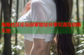 海角社区论坛回家地址分享交流互动新天地