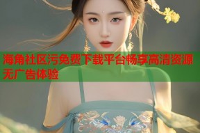 海角社区污免费下载平台畅享高清资源无广告体验