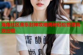 海角社区房东封神攻略揭秘轻松管理高效出租
