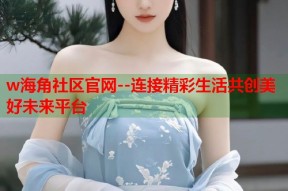 w海角社区官网--连接精彩生活共创美好未来平台