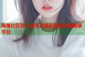 海角社区特一级毛片精彩资源无限畅享平台