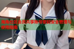 海角社区会员共享账号密码安全管理与使用指南