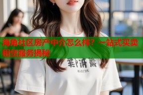 海角社区房产中介怎么样？一站式买卖租赁服务揭秘