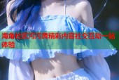 海角社区污污黄精彩内容社交互动一站体验