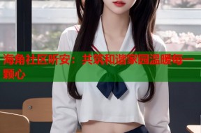 海角社区听安：共筑和谐家园温暖每一颗心