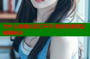 为什么海角社区打不开 教你快速恢复畅聊秘诀