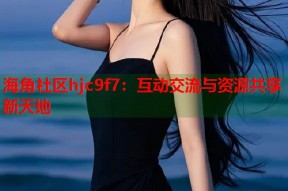 海角社区hjc9f7：互动交流与资源共享新天地