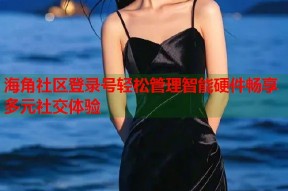 海角社区登录号轻松管理智能硬件畅享多元社交体验