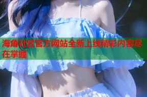 海角社区官方网站全新上线精彩内容尽在掌握