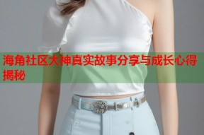 海角社区大神真实故事分享与成长心得揭秘