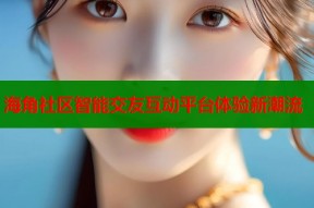 海角社区智能交友互动平台体验新潮流