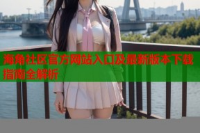 海角社区官方网站入口及最新版本下载指南全解析