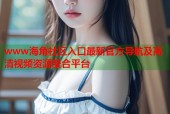 www海角社区入口最新官方导航及高清视频资源聚合平台