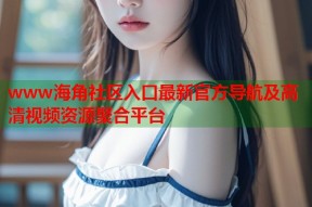 www海角社区入口最新官方导航及高清视频资源聚合平台