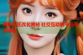 海角社区改名揭秘 社交互动新平台等你体验