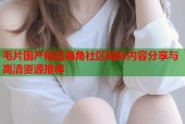 毛片国产精品海角社区精彩内容分享与高清资源推荐