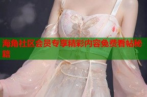 海角社区会员专享精彩内容免费看帖秘籍