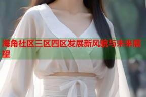 海角社区三区四区发展新风貌与未来展望