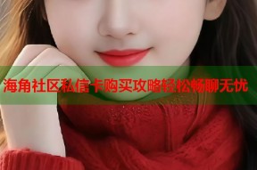 海角社区私信卡购买攻略轻松畅聊无忧