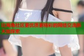 比海角社区更优质更精彩的网络交流新天地探索