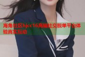 海角社区hjcc16高端社交脱单平台体验真实互动