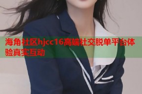 海角社区hjcc16高端社交脱单平台体验真实互动