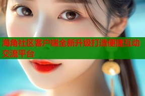 海角社区客户端全新升级打造便捷互动交流平台
