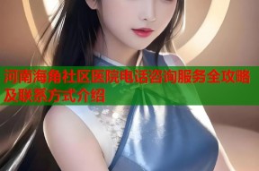 河南海角社区医院电话咨询服务全攻略及联系方式介绍