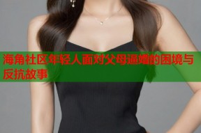 海角社区年轻人面对父母逼婚的困境与反抗故事