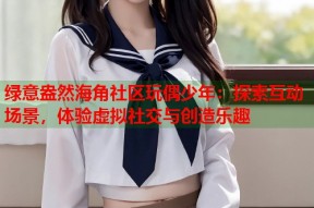 绿意盎然海角社区玩偶少年：探索互动场景，体验虚拟社交与创造乐趣