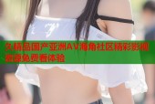 久精品国产亚洲AV海角社区精彩影视资源免费看体验