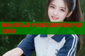 海角社区私信卡快速发送教程轻松沟通无障碍