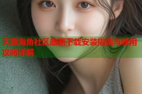 天涯海角社区最新下载安装指南与使用攻略详解