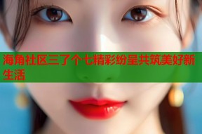 海角社区三了个七精彩纷呈共筑美好新生活