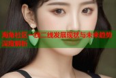 海角社区一线二线发展现状与未来趋势深度解析