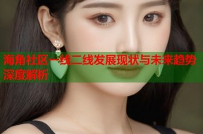 海角社区一线二线发展现状与未来趋势深度解析