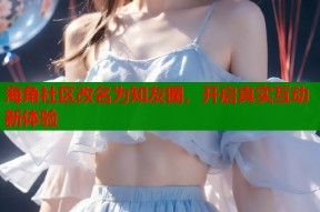 海角社区改名为知友圈，开启真实互动新体验