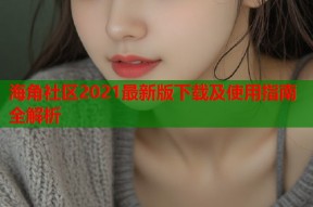 海角社区2021最新版下载及使用指南全解析