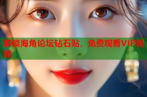解锁海角论坛钻石贴，免费观看VIP视频
