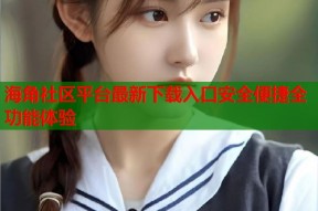 海角社区平台最新下载入口安全便捷全功能体验