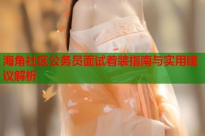 海角社区公务员面试着装指南与实用建议解析