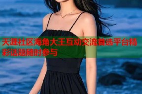 天涯社区海角大王互动交流首选平台精彩话题随时参与