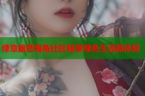 绿意盎然海角社区畅享绿色生活新体验