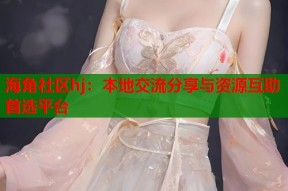 海角社区hj：本地交流分享与资源互助首选平台
