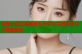 海角社区北海海城互动平台实时分享与兴趣圈聚合