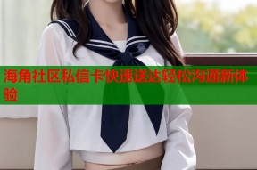 海角社区私信卡快速送达轻松沟通新体验