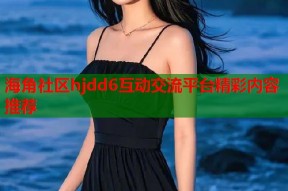 海角社区hjdd6互动交流平台精彩内容推荐