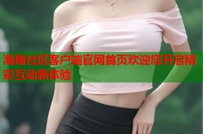 海角社区客户端官网首页欢迎您开启精彩互动新体验