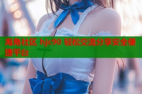 海角社区 hjc90 轻松交流分享安全便捷平台
