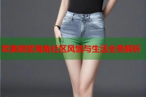 欧美喷浆海角社区风情与生活全景解析